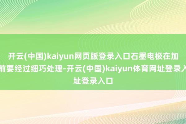 开云(中国)kaiyun网页版登录入口石墨电极在加工前要经过细巧处理-开云(中国)kaiyun体育网址登录入口