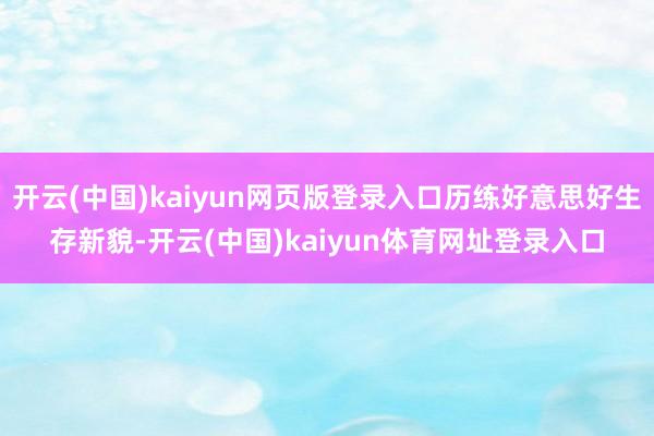 开云(中国)kaiyun网页版登录入口历练好意思好生存新貌-开云(中国)kaiyun体育网址登录入口