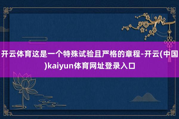开云体育这是一个特殊试验且严格的章程-开云(中国)kaiyun体育网址登录入口