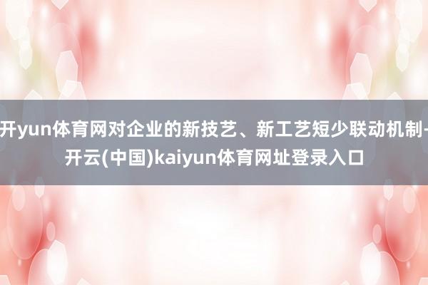 开yun体育网对企业的新技艺、新工艺短少联动机制-开云(中国)kaiyun体育网址登录入口