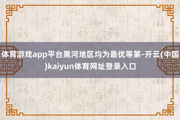体育游戏app平台黑河地区均为最优等第-开云(中国)kaiyun体育网址登录入口