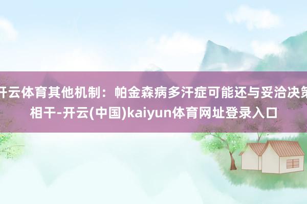 开云体育其他机制:帕金森病多汗症可能还与妥洽决策相干-开云(中国)kaiyun体育网址登录入口