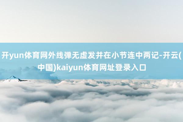 开yun体育网外线弹无虚发并在小节连中两记-开云(中国)kaiyun体育网址登录入口