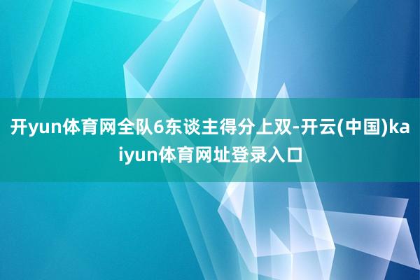 开yun体育网全队6东谈主得分上双-开云(中国)kaiyun体育网址登录入口