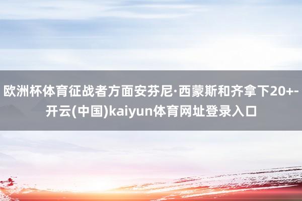 欧洲杯体育征战者方面安芬尼·西蒙斯和齐拿下20+-开云(中国)kaiyun体育网址登录入口