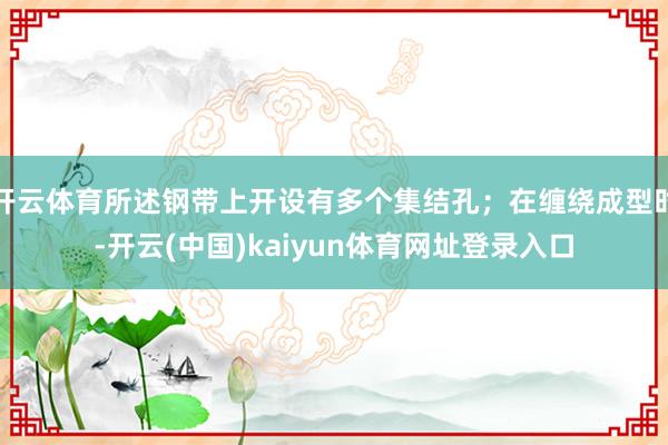 开云体育所述钢带上开设有多个集结孔;在缠绕成型时-开云(中国)kaiyun体育网址登录入口