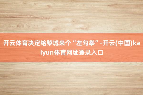 开云体育决定给黎城来个“左勾拳”-开云(中国)kaiyun体育网址登录入口