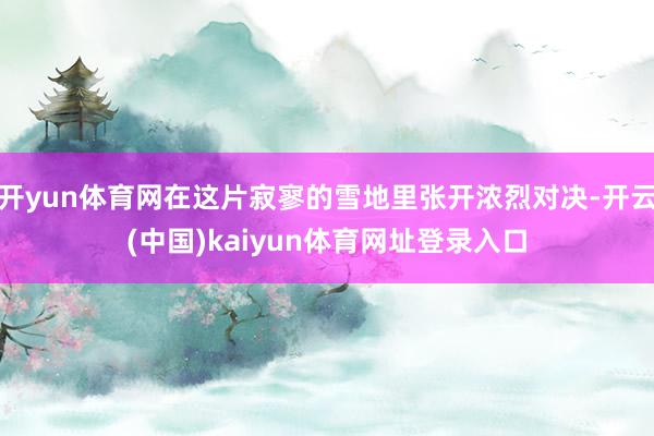 开yun体育网在这片寂寥的雪地里张开浓烈对决-开云(中国)kaiyun体育网址登录入口