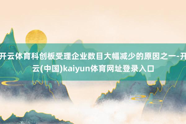 开云体育科创板受理企业数目大幅减少的原因之一-开云(中国)kaiyun体育网址登录入口