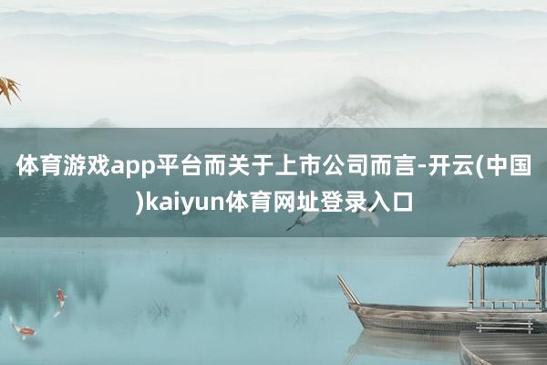 体育游戏app平台 而关于上市公司而言-开云(中国)kaiyun体育网址登录入口