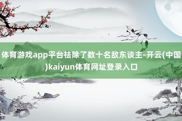体育游戏app平台祛除了数十名敌东谈主-开云(中国)kaiyun体育网址登录入口