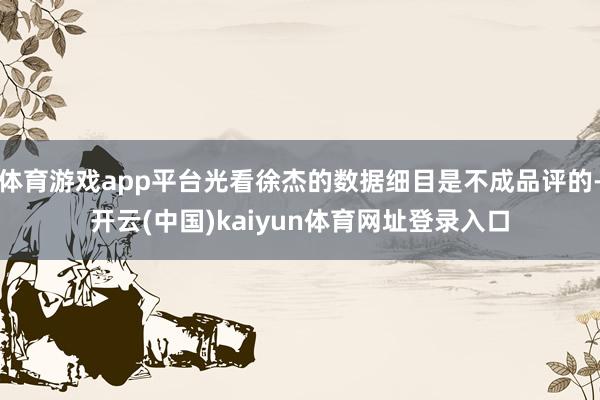 体育游戏app平台光看徐杰的数据细目是不成品评的-开云(中国)kaiyun体育网址登录入口