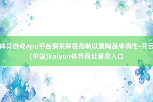 体育游戏app平台探索挥霍范畴以熏陶品牌调性-开云(中国)kaiyun体育网址登录入口
