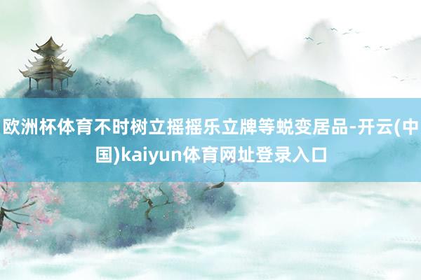 欧洲杯体育不时树立摇摇乐立牌等蜕变居品-开云(中国)kaiyun体育网址登录入口