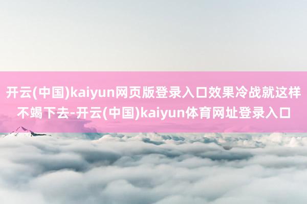 开云(中国)kaiyun网页版登录入口效果冷战就这样不竭下去-开云(中国)kaiyun体育网址登录入口