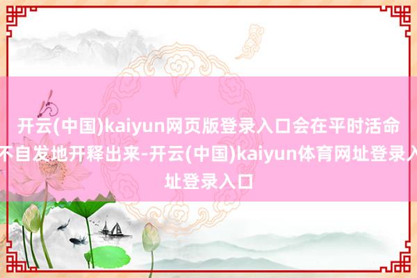 开云(中国)kaiyun网页版登录入口会在平时活命中不自发地开释出来-开云(中国)kaiyun体育网址登录入口