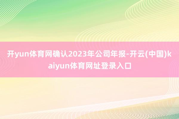 开yun体育网确认2023年公司年报-开云(中国)kaiyun体育网址登录入口