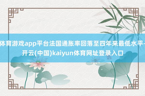 体育游戏app平台法国通胀率回落至四年来最低水平-开云(中国)kaiyun体育网址登录入口