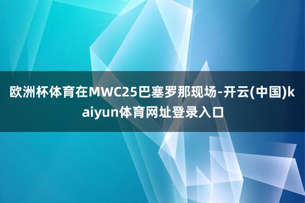欧洲杯体育　　在MWC25巴塞罗那现场-开云(中国)kaiyun体育网址登录入口