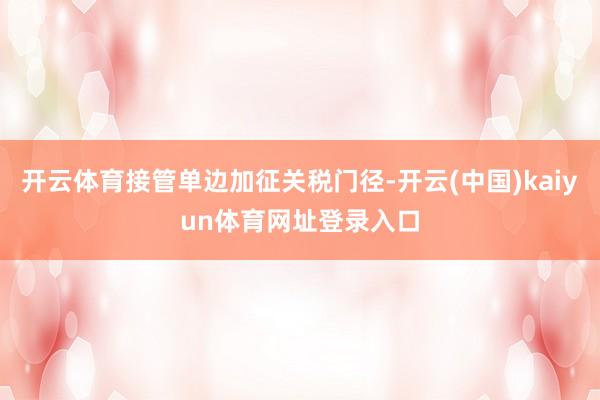 开云体育接管单边加征关税门径-开云(中国)kaiyun体育网址登录入口