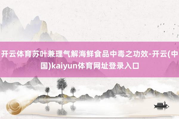开云体育苏叶兼理气解海鲜食品中毒之功效-开云(中国)kaiyun体育网址登录入口