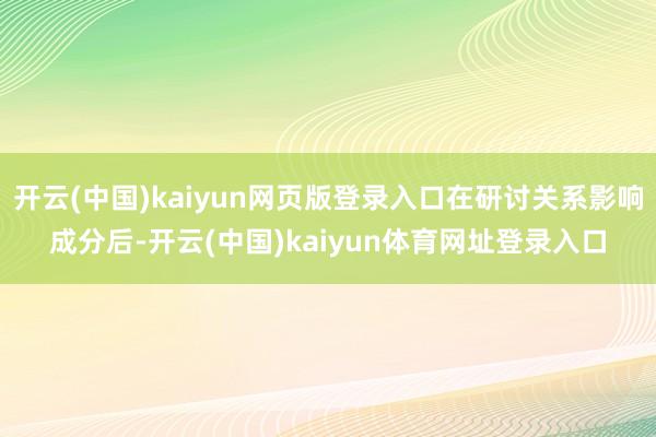 开云(中国)kaiyun网页版登录入口在研讨关系影响成分后-开云(中国)kaiyun体育网址登录入口