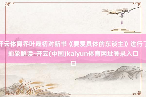 开云体育乔叶最初对新书《要爱具体的东谈主》进行了抽象解读-开云(中国)kaiyun体育网址登录入口