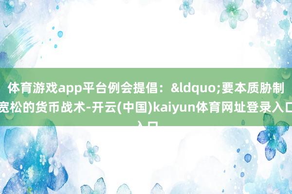 体育游戏app平台例会提倡：&ldquo;要本质胁制宽松的货币战术-开云(中国)kaiyun体育网址登录入口