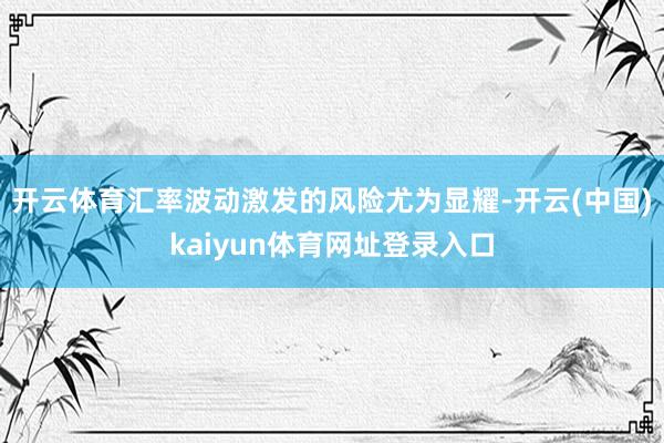 开云体育汇率波动激发的风险尤为显耀-开云(中国)kaiyun体育网址登录入口