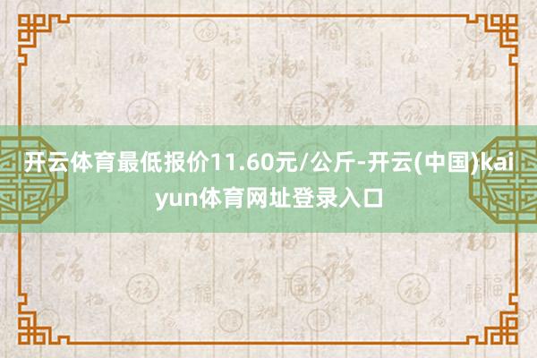 开云体育最低报价11.60元/公斤-开云(中国)kaiyun体育网址登录入口